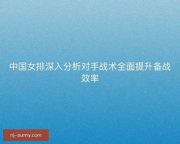 中国女排深入分析对手战术全面提升备战效率