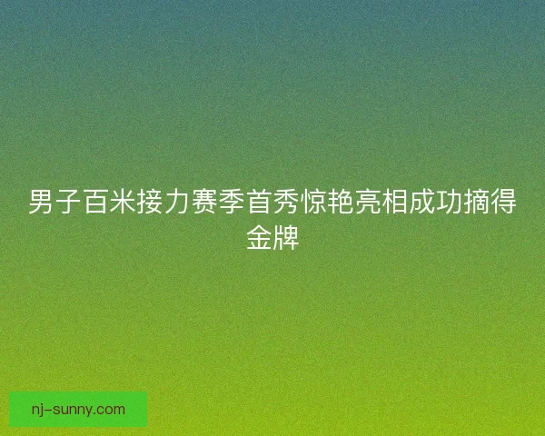 男子百米接力赛季首秀惊艳亮相成功摘得金牌