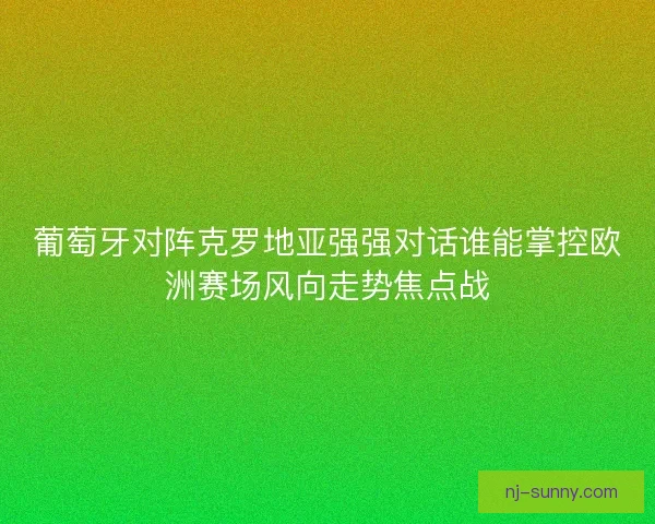 葡萄牙对阵克罗地亚强强对话谁能掌控欧洲赛场风向走势焦点战