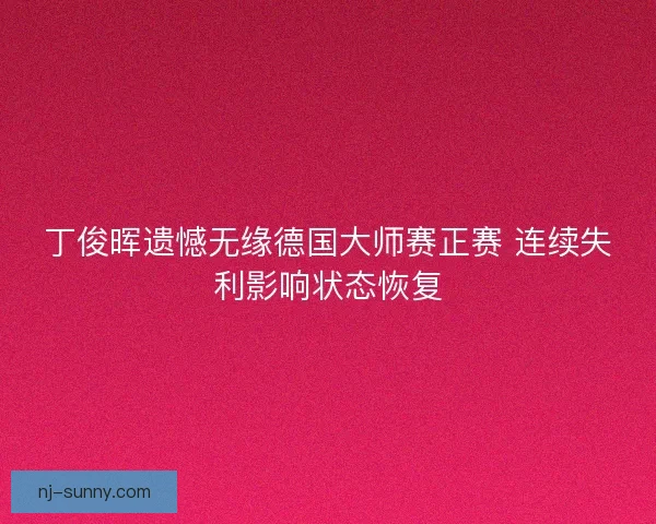 丁俊晖遗憾无缘德国大师赛正赛 连续失利影响状态恢复
