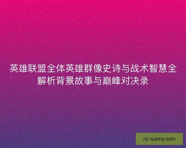 英雄联盟全体英雄群像史诗与战术智慧全解析背景故事与巅峰对决录 英雄联盟全体英雄群像史诗与战术智慧全解析背景故事与巅峰对决录