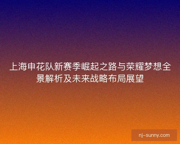 上海申花队新赛季崛起之路与荣耀梦想全景解析及未来战略布局展望