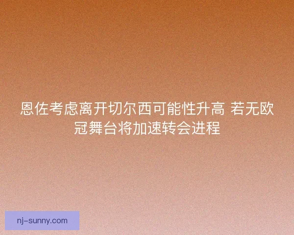 恩佐考虑离开切尔西可能性升高 若无欧冠舞台将加速转会进程