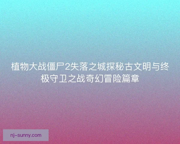 植物大战僵尸2失落之城探秘古文明与终极守卫之战奇幻冒险篇章
