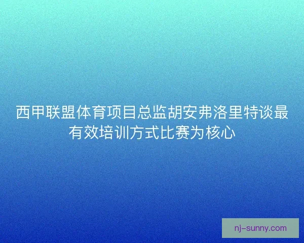 西甲联盟体育项目总监胡安弗洛里特谈最有效培训方式比赛为核心