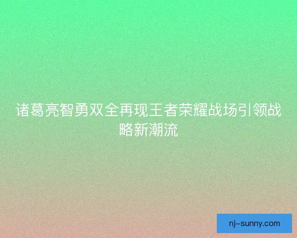 诸葛亮智勇双全再现王者荣耀战场引领战略新潮流