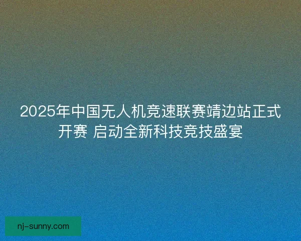 2025年中国无人机竞速联赛靖边站正式开赛 启动全新科技竞技盛宴
