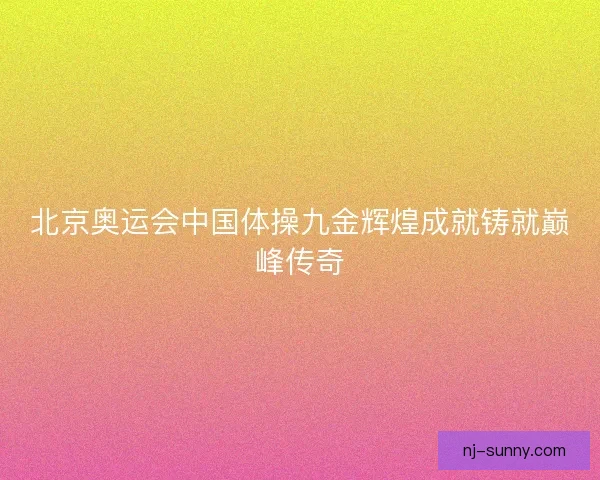 北京奥运会中国体操九金辉煌成就铸就巅峰传奇