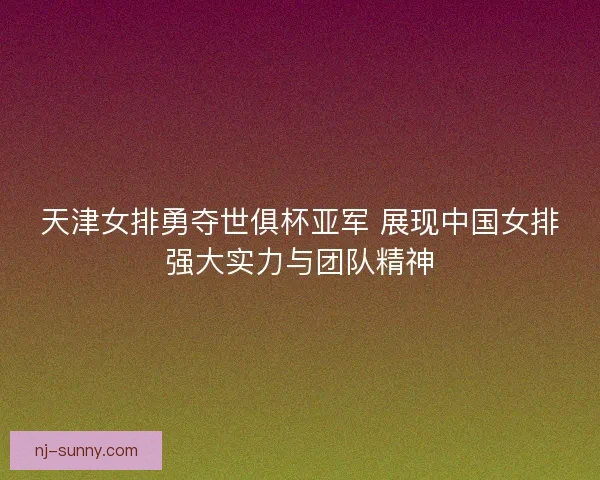 天津女排勇夺世俱杯亚军 展现中国女排强大实力与团队精神