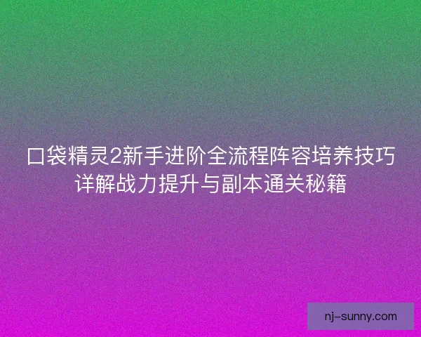 口袋精灵2新手进阶全流程阵容培养技巧详解战力提升与副本通关秘籍