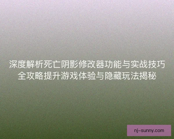 深度解析死亡阴影修改器功能与实战技巧全攻略提升游戏体验与隐藏玩法揭秘