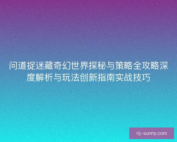 问道捉迷藏奇幻世界探秘与策略全攻略深度解析与玩法创新指南实战技巧 问道捉迷藏奇幻世界探秘与策略全攻略深度解析与玩法创新指南实战技巧