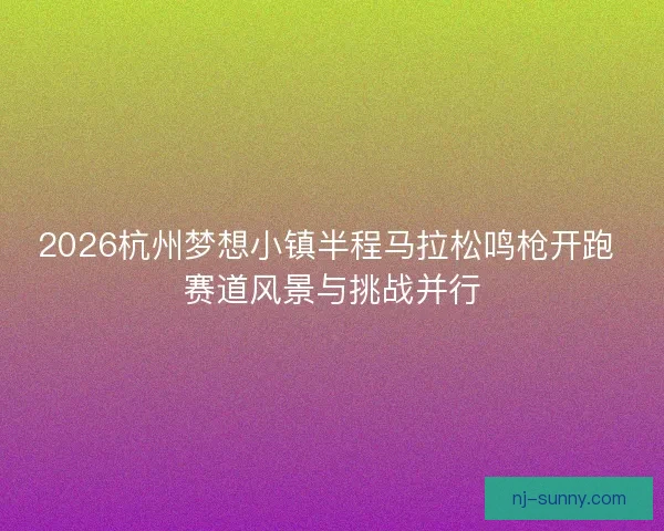 2026杭州梦想小镇半程马拉松鸣枪开跑 赛道风景与挑战并行 2026杭州梦想小镇半程马拉松鸣枪开跑 赛道风景与挑战并行