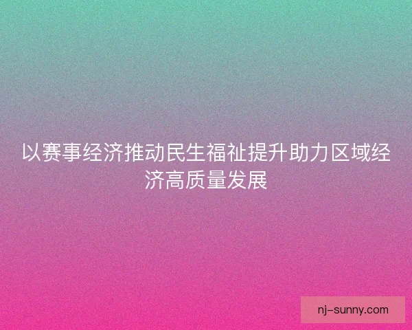 以赛事经济推动民生福祉提升助力区域经济高质量发展 以赛事经济推动民生福祉提升助力区域经济高质量发展