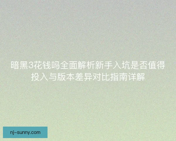 暗黑3花钱吗全面解析新手入坑是否值得投入与版本差异对比指南详解 暗黑3花钱吗全面解析新手入坑是否值得投入与版本差异对比指南详解