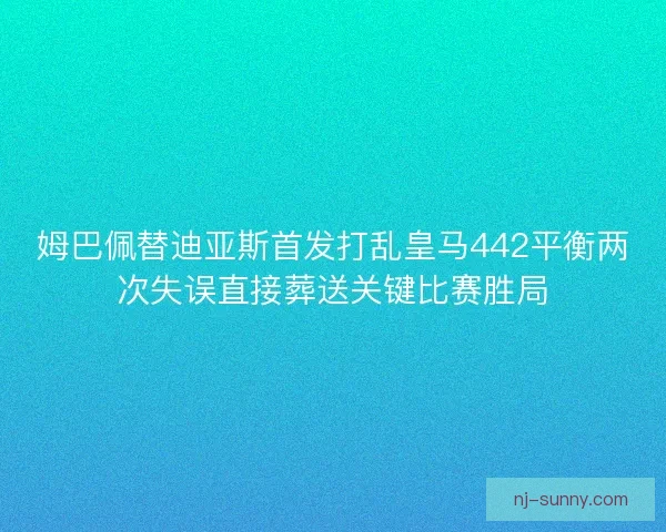 姆巴佩替迪亚斯首发打乱皇马442平衡两次失误直接葬送关键比赛胜局 姆巴佩替迪亚斯首发打乱皇马442平衡两次失误直接葬送关键比赛胜局